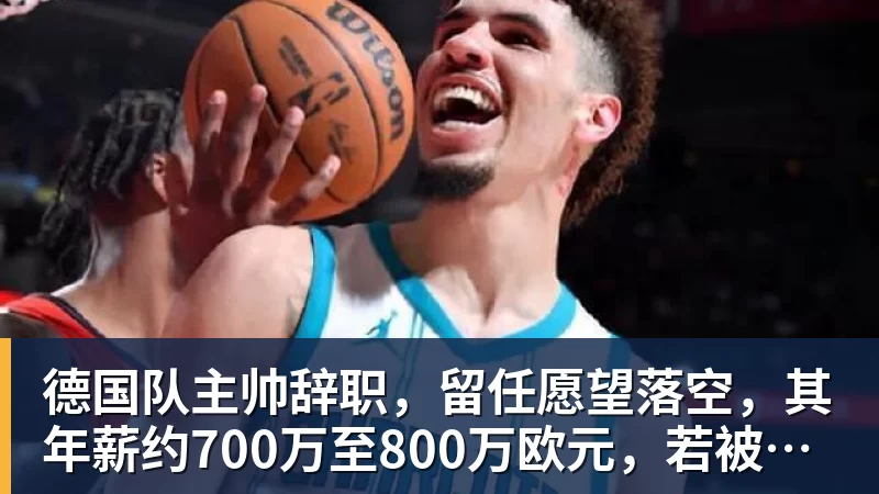 德国队主帅辞职，留任愿望落空，其年薪约700万至800万欧元，若被解雇将获七位数遣散费，德国足协：在沉重打击后，不能让一切简单回归原样