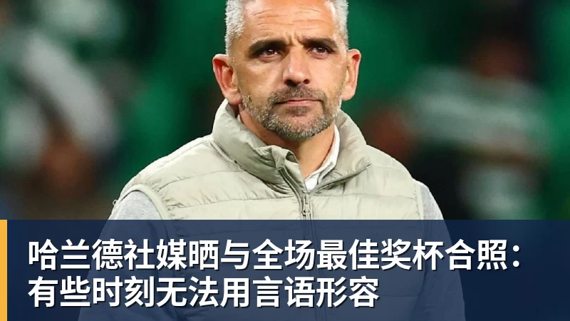 哈兰德社媒晒与全场最佳奖杯合照：有些时刻无法用言语形容