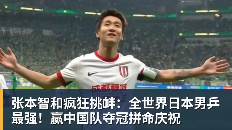 张本智和疯狂挑衅：全世界日本男乒最强！赢中国队夺冠拼命庆祝
