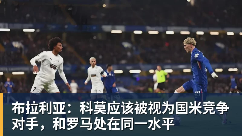 布拉利亚：科莫应该被视为国米竞争对手，和罗马处在同一水平