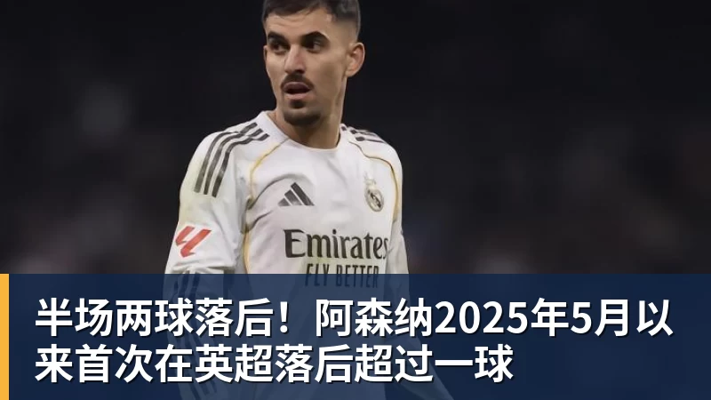 半场两球落后！阿森纳2025年5月以来首次在英超落后超过一球